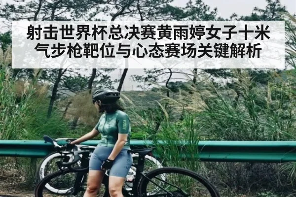 射击世界杯总决赛黄雨婷女子十米气步枪靶位与心态赛场关键解析