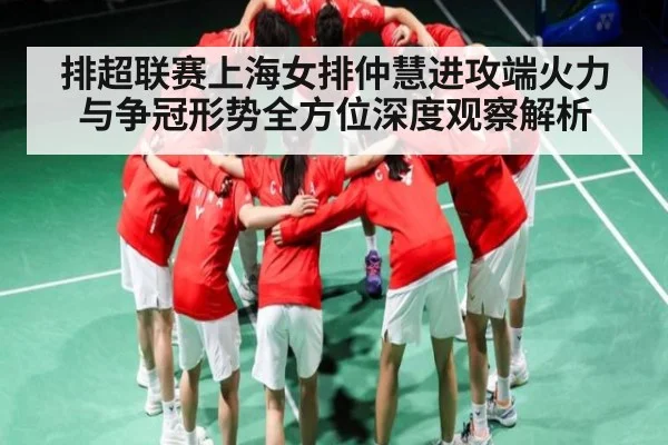 排超联赛上海女排仲慧进攻端火力与争冠形势全方位深度观察解析