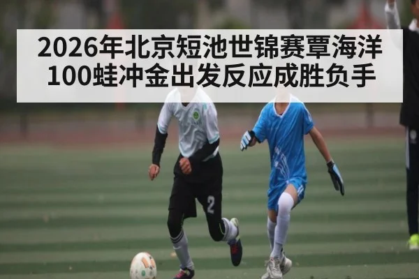 2026年北京短池世锦赛覃海洋100蛙冲金出发反应成胜负手