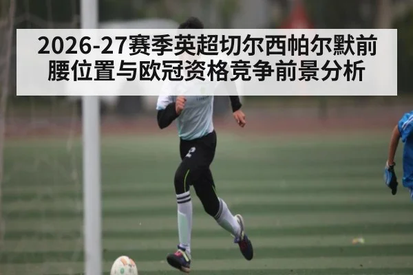 2026-27赛季英超切尔西帕尔默前腰位置与欧冠资格竞争前景分析