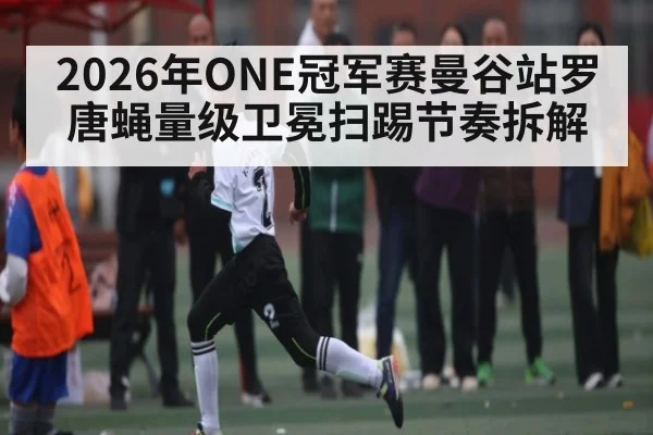2026年ONE冠军赛曼谷站罗唐蝇量级卫冕扫踢节奏拆解